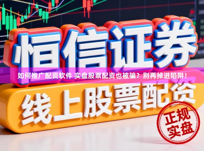 如何推广配资软件 实盘股票配资也被骗?别再掉进陷阱!