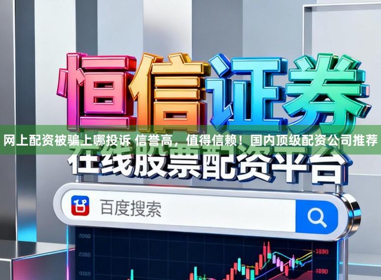 网上配资被骗上哪投诉 信誉高，值得信赖！国内顶级配资公司推荐