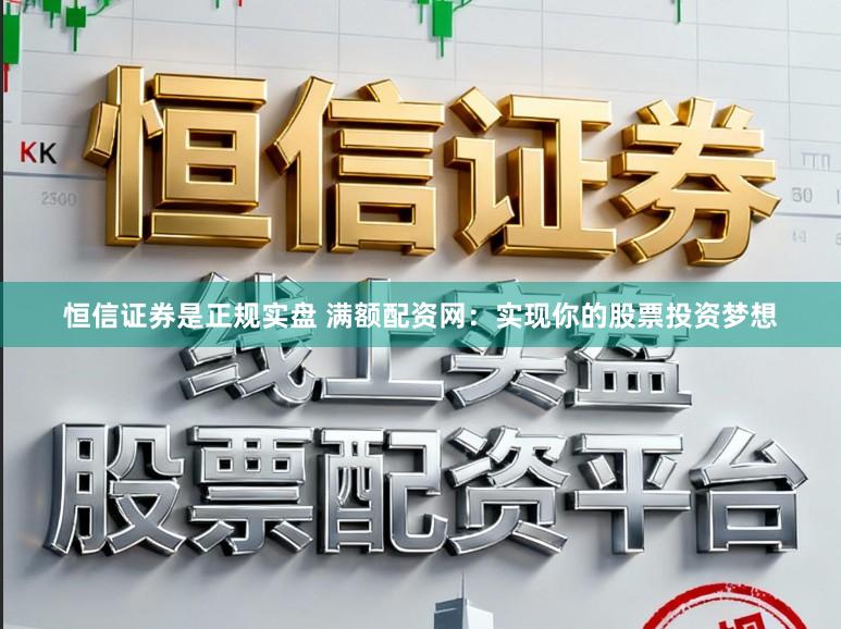 恒信证券是正规实盘 满额配资网：实现你的股票投资梦想