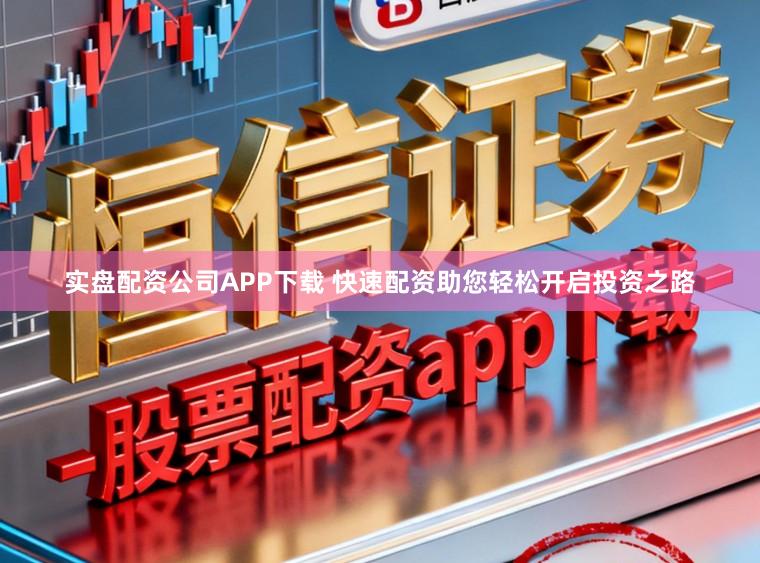 实盘配资公司APP下载 快速配资助您轻松开启投资之路