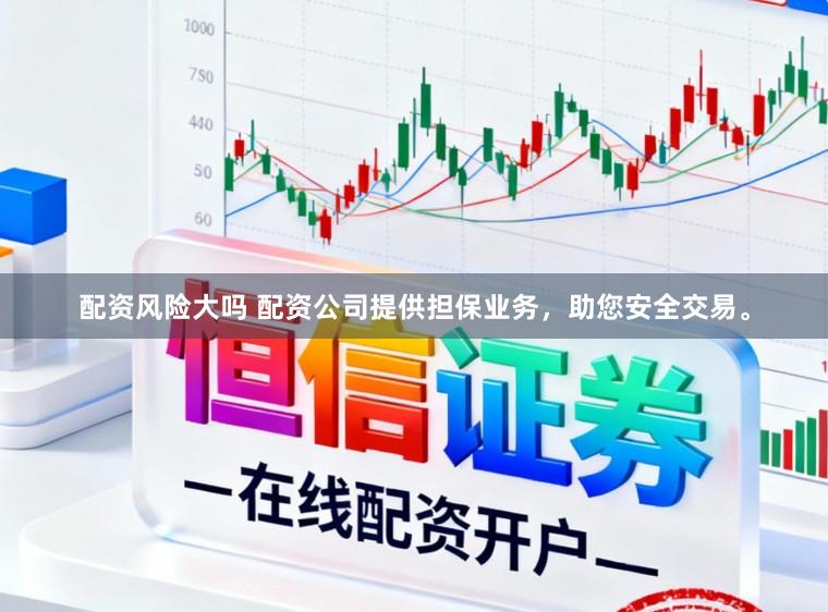配资风险大吗 配资公司提供担保业务，助您安全交易。