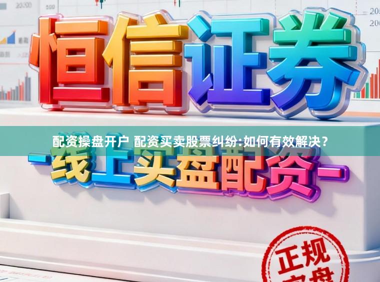 配资操盘开户 配资买卖股票纠纷:如何有效解决？