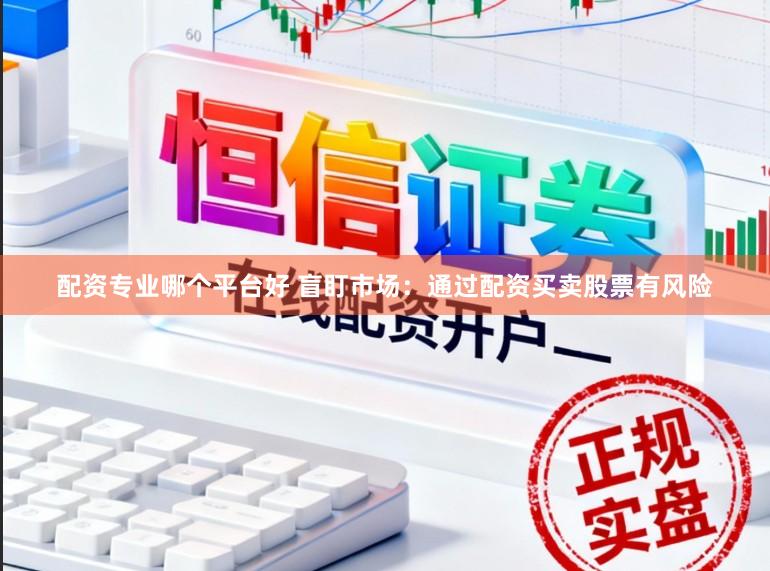 配资专业哪个平台好 盲盯市场：通过配资买卖股票有风险