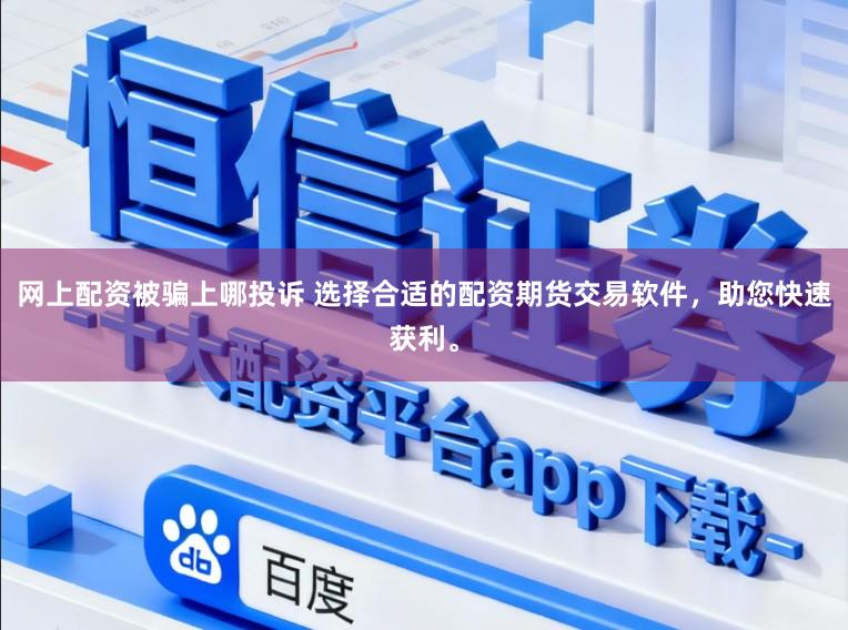 网上配资被骗上哪投诉 选择合适的配资期货交易软件，助您快速获利。