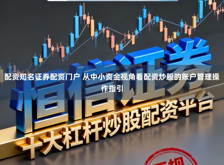 配资知名证券配资门户 从中小资金视角看配资炒股的账户管理操作指引