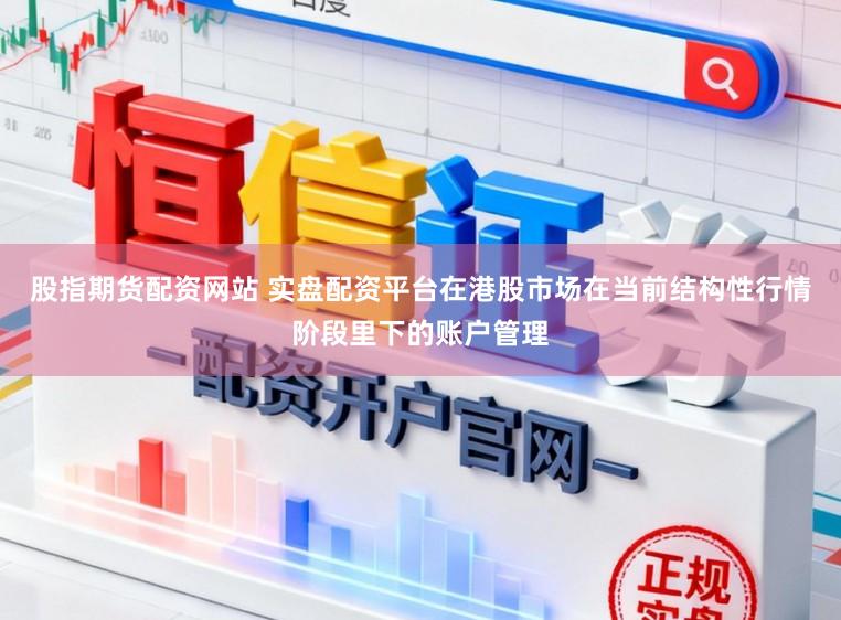 股指期货配资网站 实盘配资平台在港股市场在当前结构性行情阶段里下的账户管理