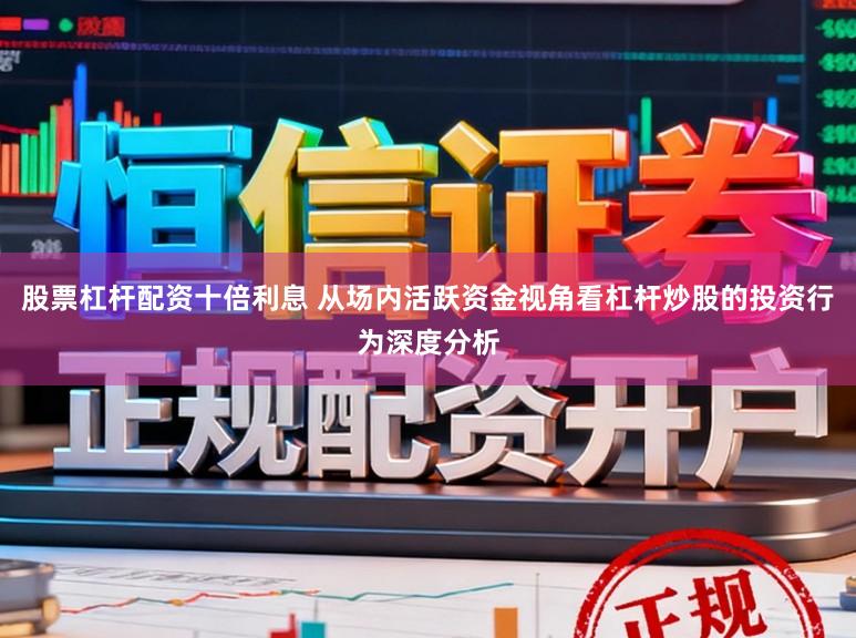 股票杠杆配资十倍利息 从场内活跃资金视角看杠杆炒股的投资行为深度分析