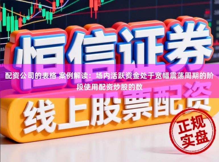 配资公司的表格 案例解读：场内活跃资金处于宽幅震荡周期的阶段使用配资炒股的数