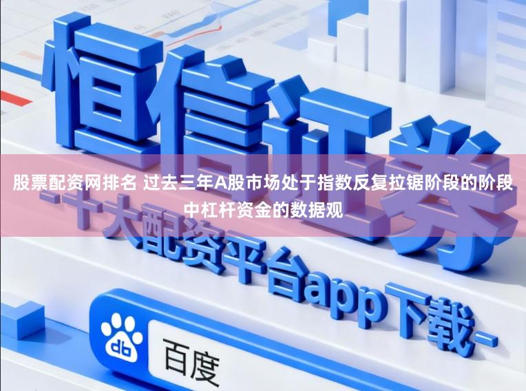 股票配资网排名 过去三年A股市场处于指数反复拉锯阶段的阶段中杠杆资金的数据观