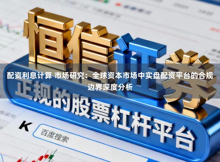 配资利息计算 市场研究：全球资本市场中实盘配资平台的合规边界深度分析
