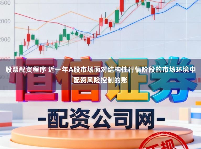 股票配资程序 近一年A股市场面对结构性行情阶段的市场环境中配资风险控制的账