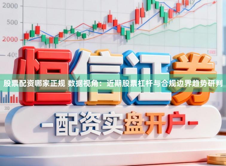 股票配资哪家正规 数据视角：近期股票杠杆与合规边界趋势研判