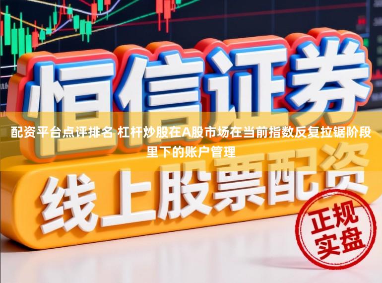 配资平台点评排名 杠杆炒股在A股市场在当前指数反复拉锯阶段里下的账户管理