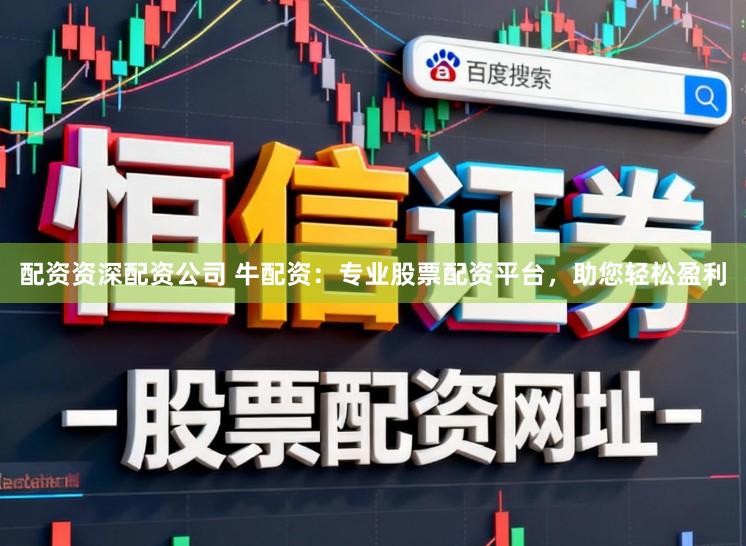 配资资深配资公司 牛配资：专业股票配资平台，助您轻松盈利