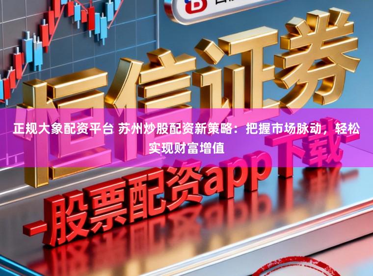 正规大象配资平台 苏州炒股配资新策略：把握市场脉动，轻松实现财富增值