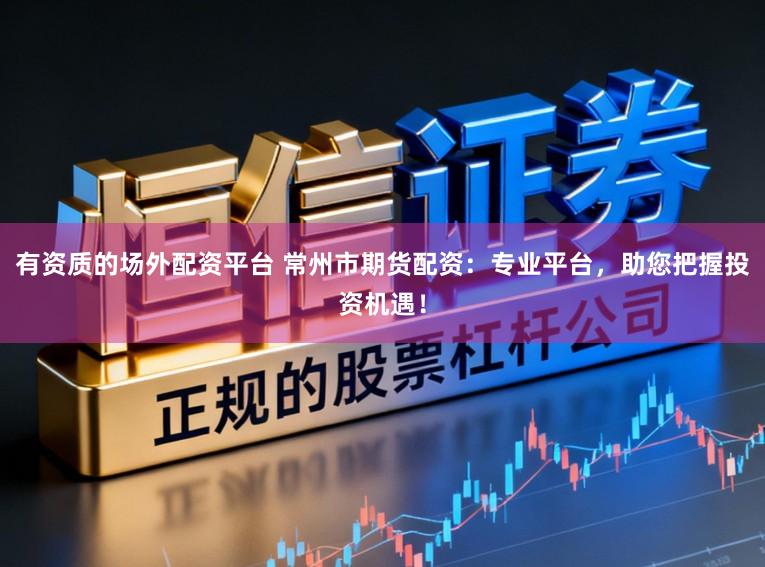 有资质的场外配资平台 常州市期货配资：专业平台，助您把握投资机遇！