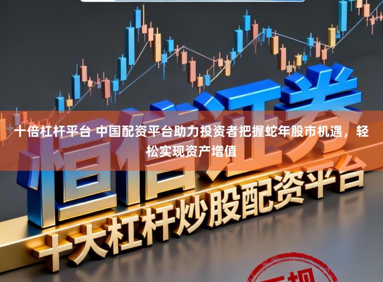 十倍杠杆平台 中国配资平台助力投资者把握蛇年股市机遇，轻松实现资产增值
