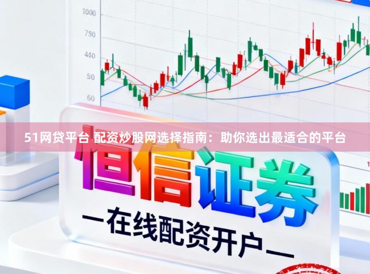 51网贷平台 配资炒股网选择指南：助你选出最适合的平台