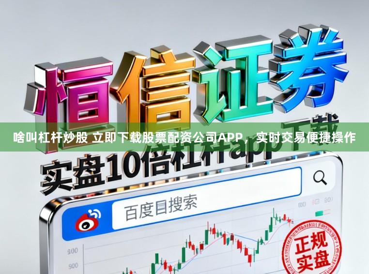 啥叫杠杆炒股 立即下载股票配资公司APP，实时交易便捷操作