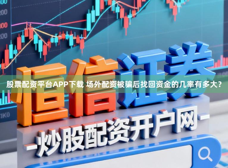 股票配资平台APP下载 场外配资被骗后找回资金的几率有多大？