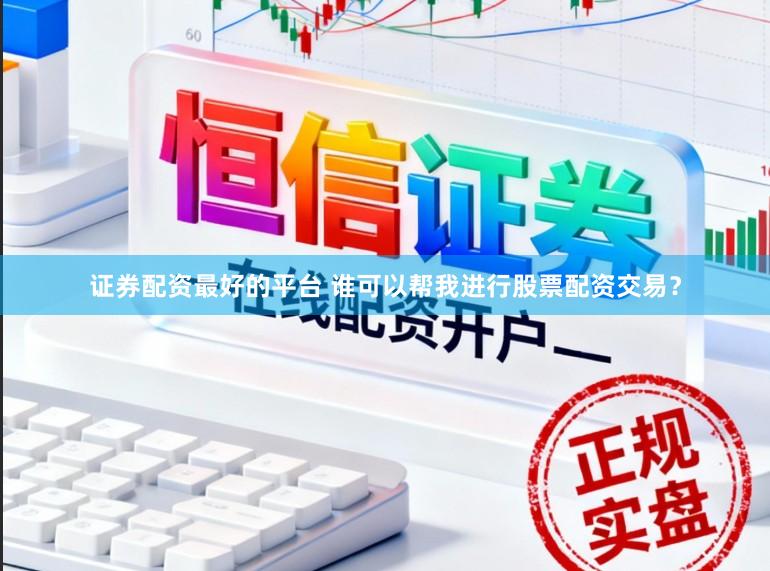 证券配资最好的平台 谁可以帮我进行股票配资交易?