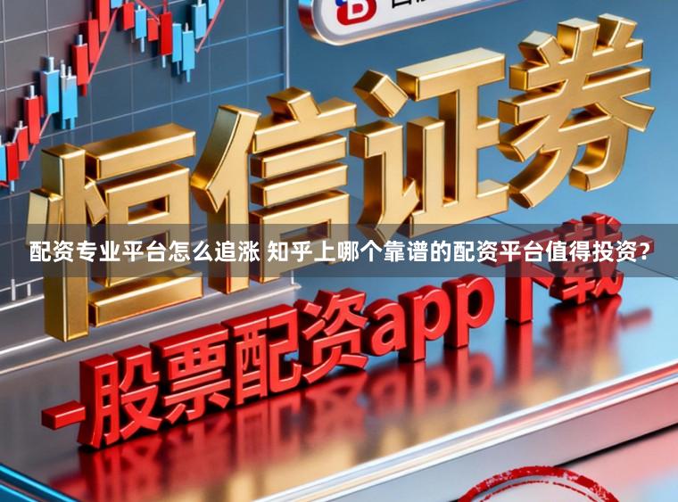 配资专业平台怎么追涨 知乎上哪个靠谱的配资平台值得投资？