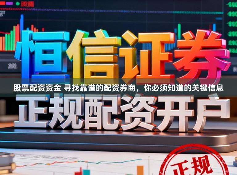 股票配资资金 寻找靠谱的配资券商,你必须知道的关键信息