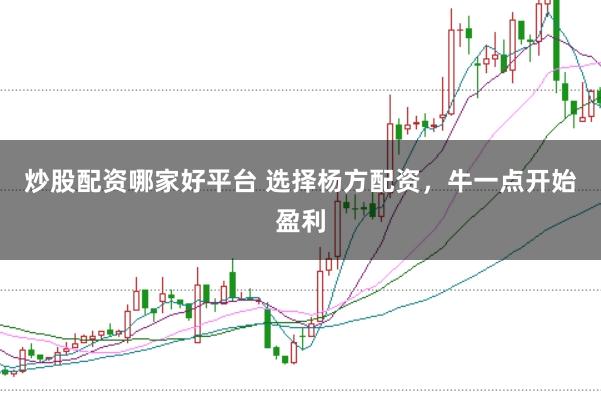 炒股配资哪家好平台 选择杨方配资，牛一点开始盈利