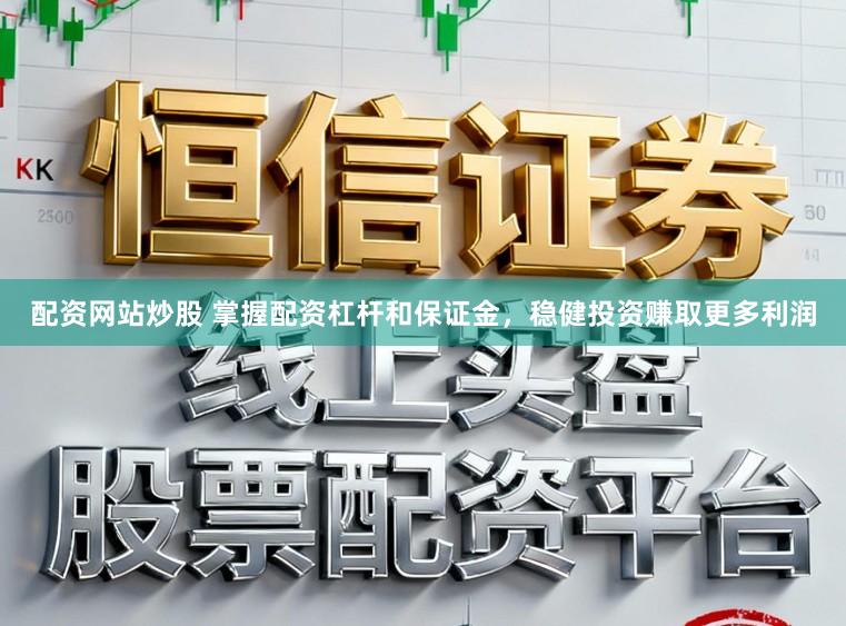 配资网站炒股 掌握配资杠杆和保证金，稳健投资赚取更多利润
