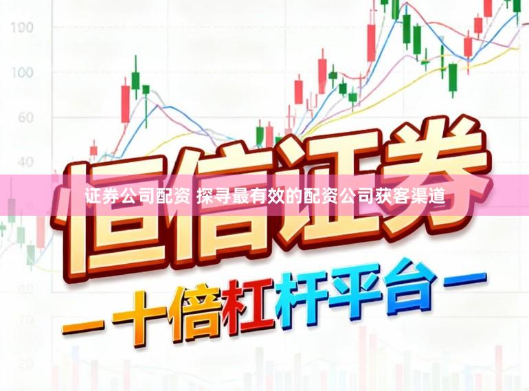 证券公司配资 探寻最有效的配资公司获客渠道