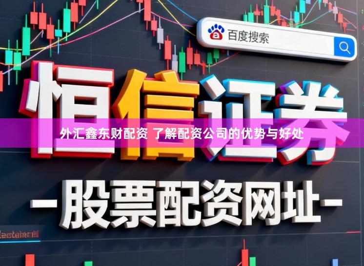 外汇鑫东财配资 了解配资公司的优势与好处