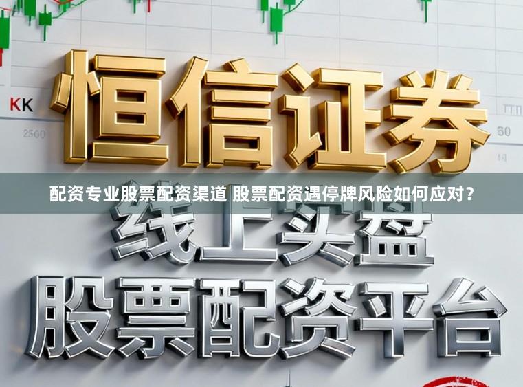 配资专业股票配资渠道 股票配资遇停牌风险如何应对？