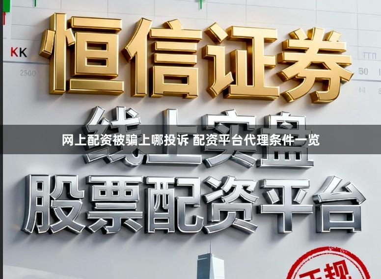 网上配资被骗上哪投诉 配资平台代理条件一览