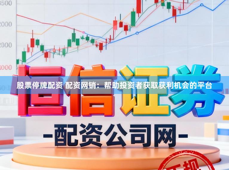 股票停牌配资 配资网销：帮助投资者获取获利机会的平台