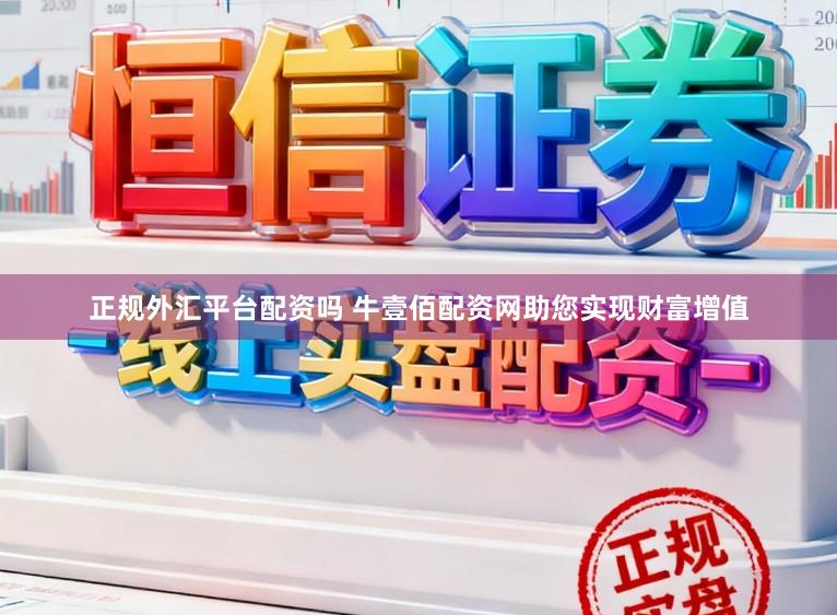 正规外汇平台配资吗 牛壹佰配资网助您实现财富增值