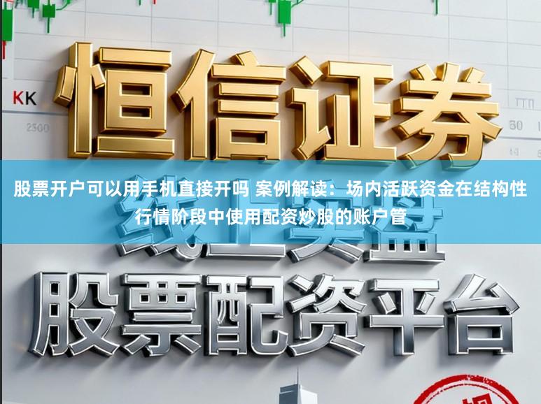 股票开户可以用手机直接开吗 案例解读：场内活跃资金在结构性行情阶段中使用配资炒股的账户管