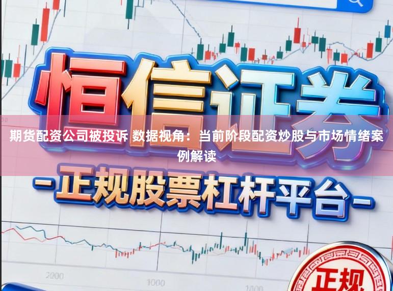 期货配资公司被投诉 数据视角：当前阶段配资炒股与市场情绪案例解读