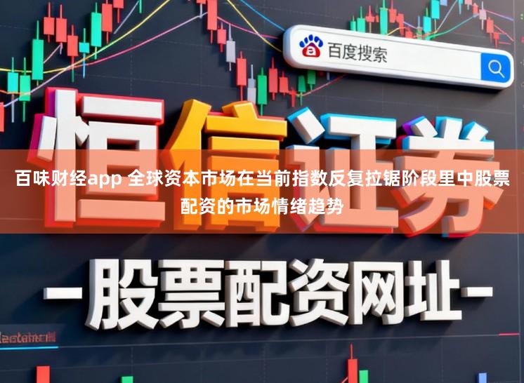 百味财经app 全球资本市场在当前指数反复拉锯阶段里中股票配资的市场情绪趋势