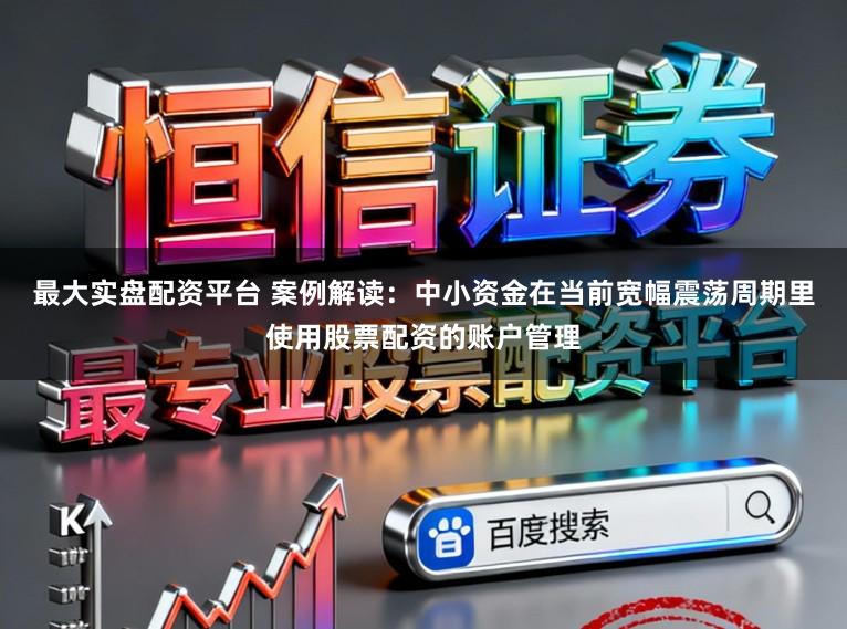 最大实盘配资平台 案例解读:中小资金在当前宽幅震荡周期里使用股票配资的账户管理