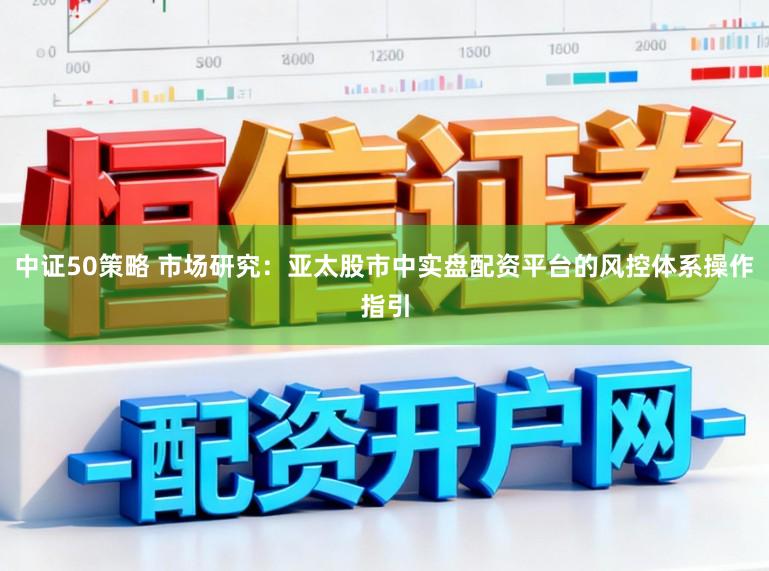 中证50策略 市场研究：亚太股市中实盘配资平台的风控体系操作指引