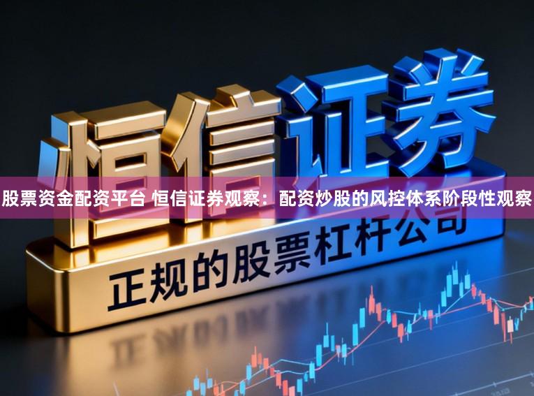 股票资金配资平台 恒信证券观察：配资炒股的风控体系阶段性观察