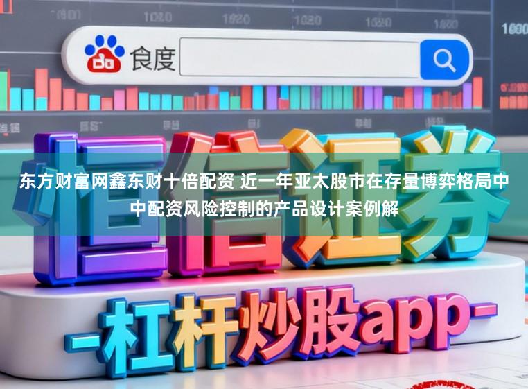 东方财富网鑫东财十倍配资 近一年亚太股市在存量博弈格局中中配资风险控制的产品设计案例解