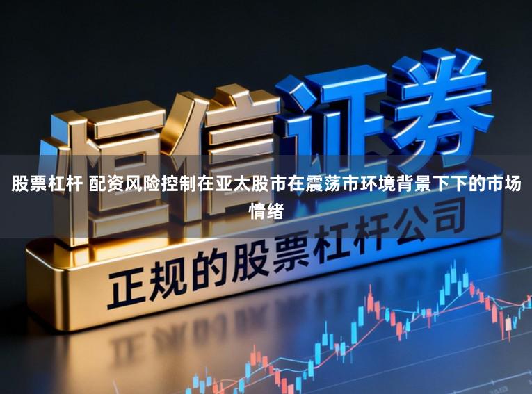 股票杠杆 配资风险控制在亚太股市在震荡市环境背景下下的市场情绪
