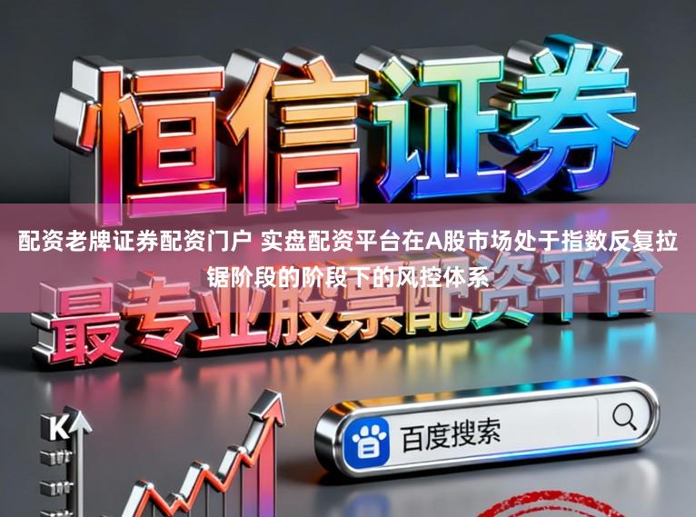 配资老牌证券配资门户 实盘配资平台在A股市场处于指数反复拉锯阶段的阶段下的风控体系