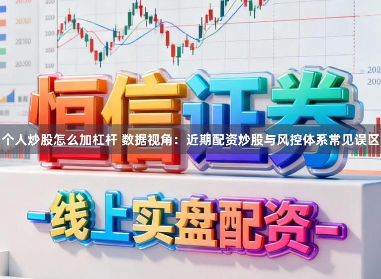 个人炒股怎么加杠杆 数据视角：近期配资炒股与风控体系常见误区