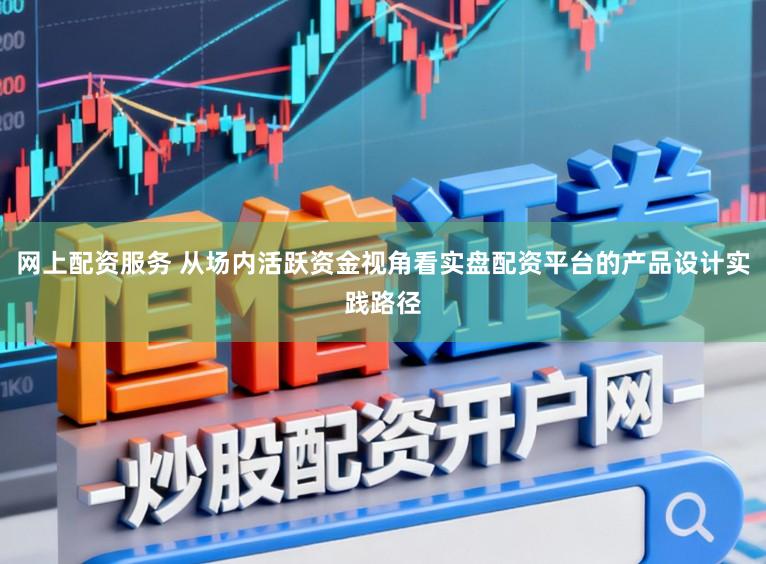 网上配资服务 从场内活跃资金视角看实盘配资平台的产品设计实践路径
