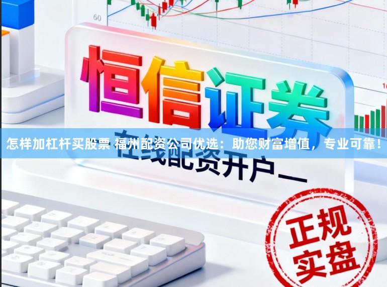 怎样加杠杆买股票 福州配资公司优选：助您财富增值，专业可靠！