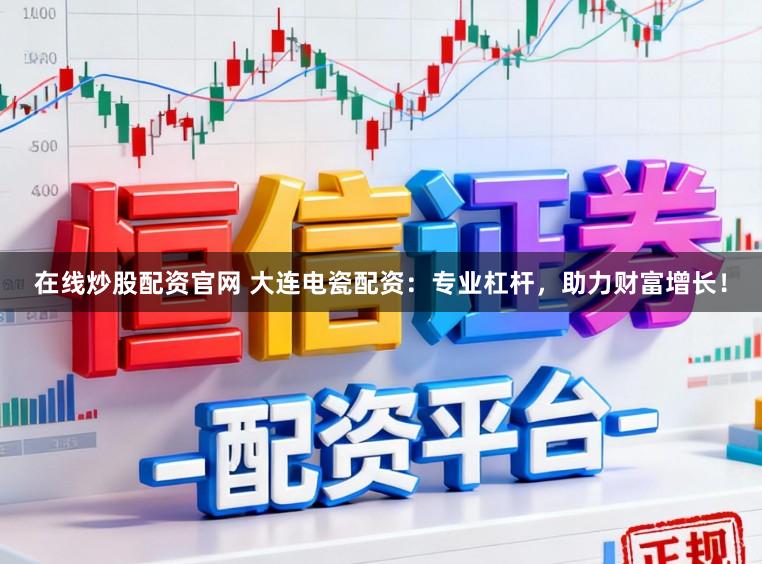 在线炒股配资官网 大连电瓷配资：专业杠杆，助力财富增长！