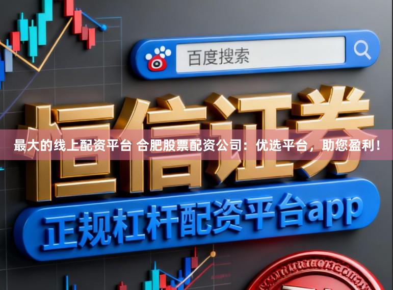 最大的线上配资平台 合肥股票配资公司：优选平台，助您盈利！