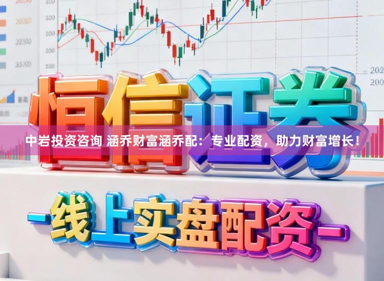 中岩投资咨询 涵乔财富涵乔配：专业配资，助力财富增长！